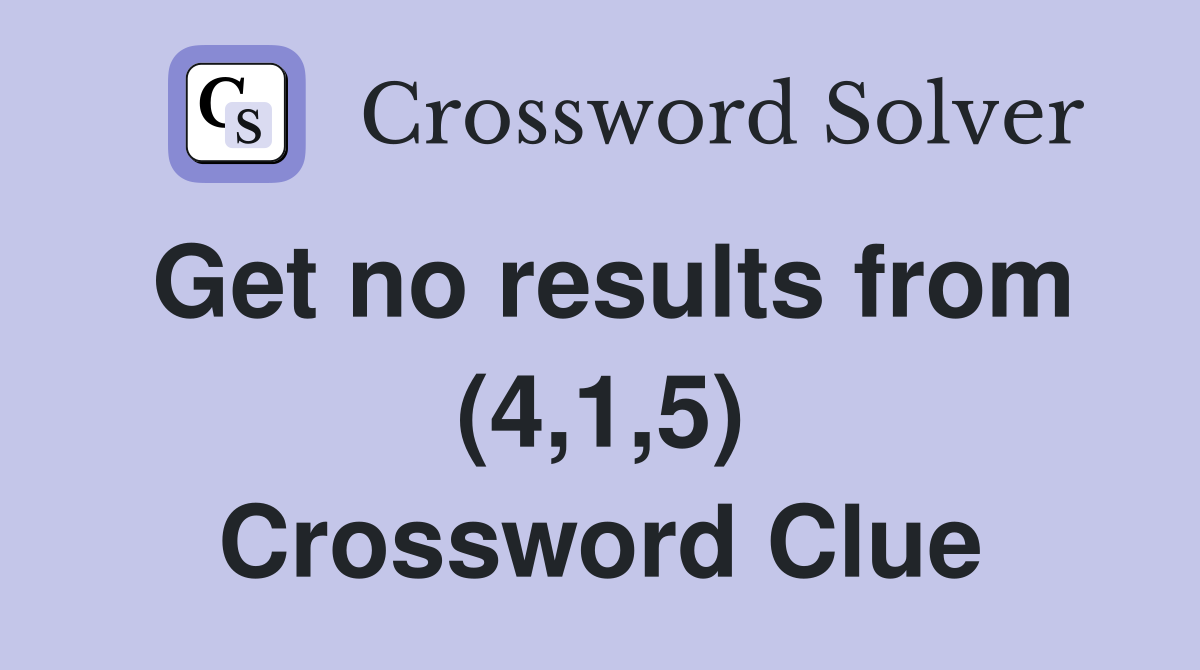 Get no results from (4,1,5) Crossword Clue