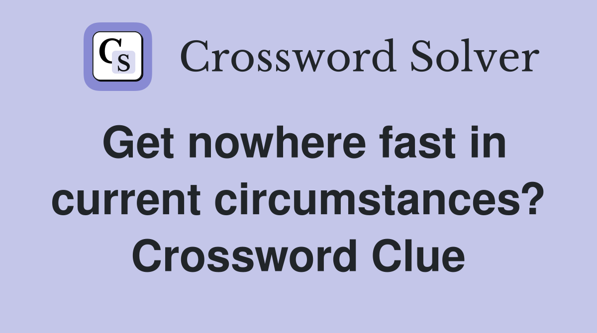 Get nowhere fast in current circumstances? Crossword Clue