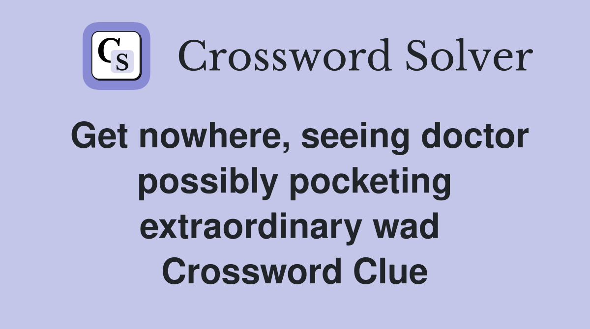 Get nowhere, seeing doctor possibly pocketing extraordinary wad  Crossword Clue