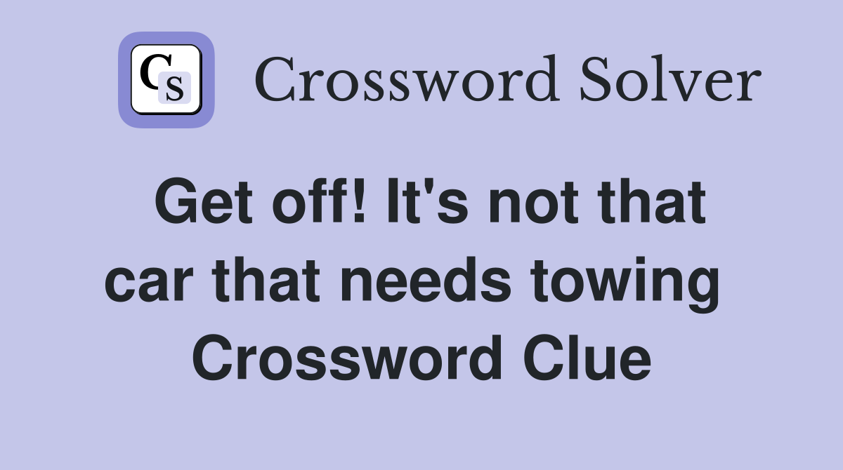 Get off! It's not that car that needs towing  Crossword Clue