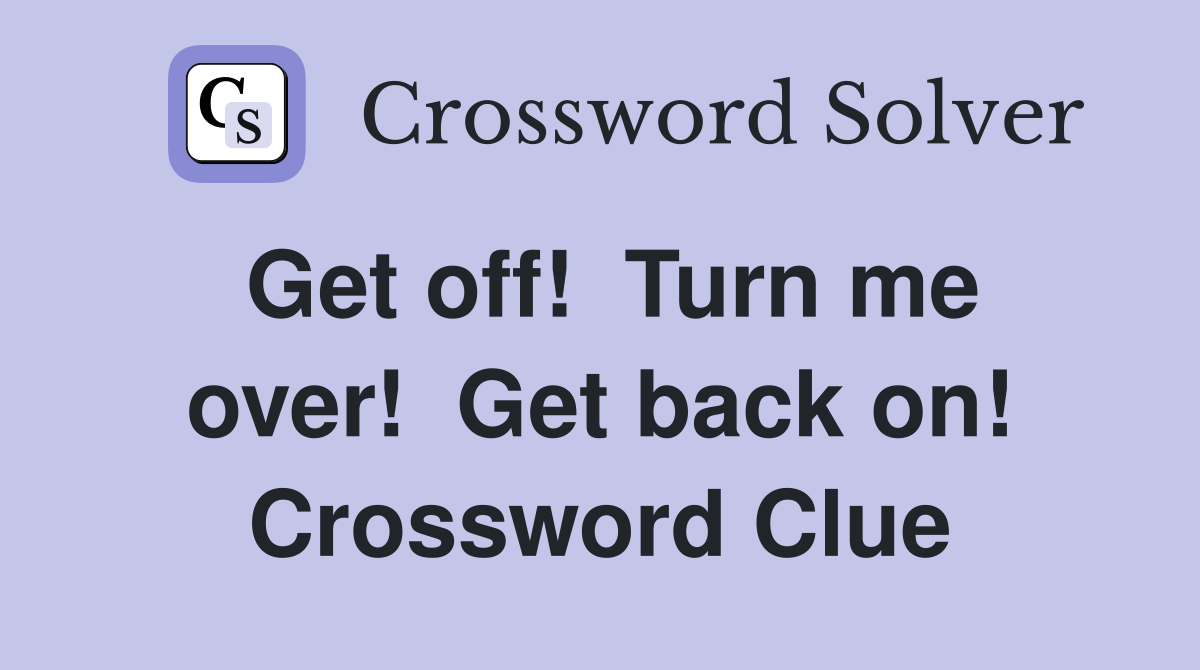 Get off!  Turn me over!  Get back on! Crossword Clue
