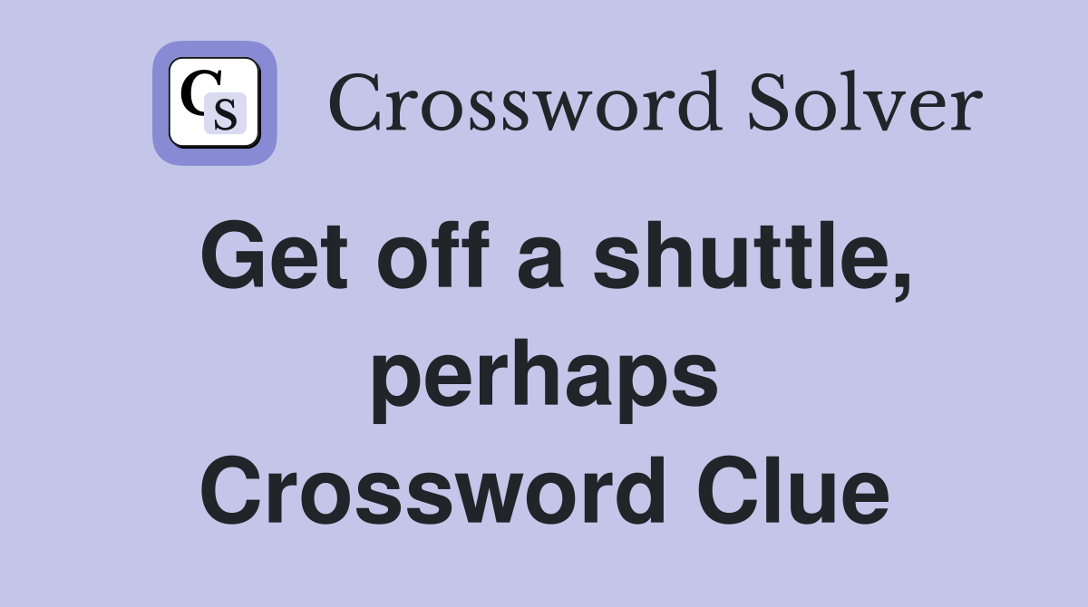 Get off a shuttle, perhaps Crossword Clue