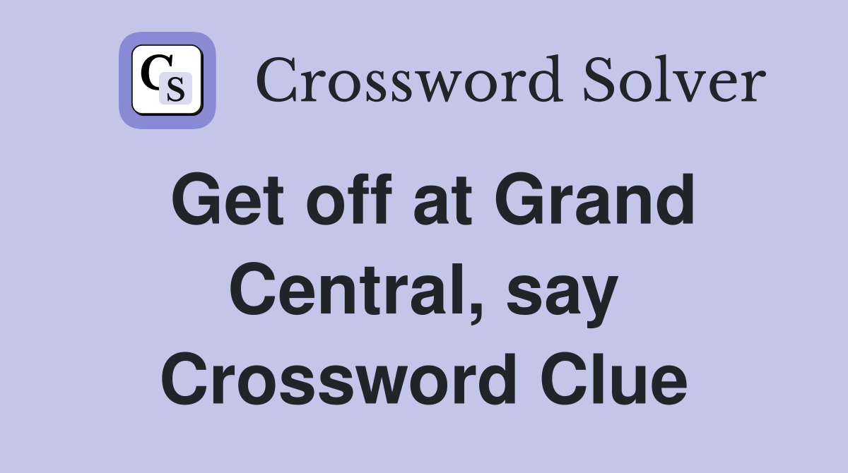 Get off at Grand Central, say Crossword Clue