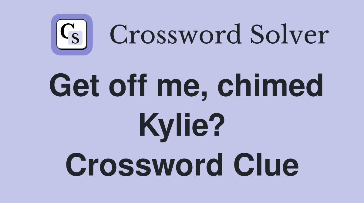 Get off me, chimed Kylie? Crossword Clue