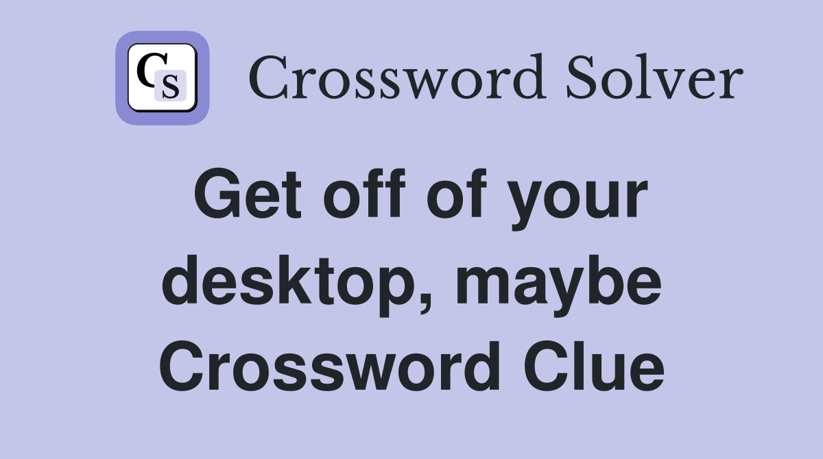 Get off of your desktop, maybe Crossword Clue
