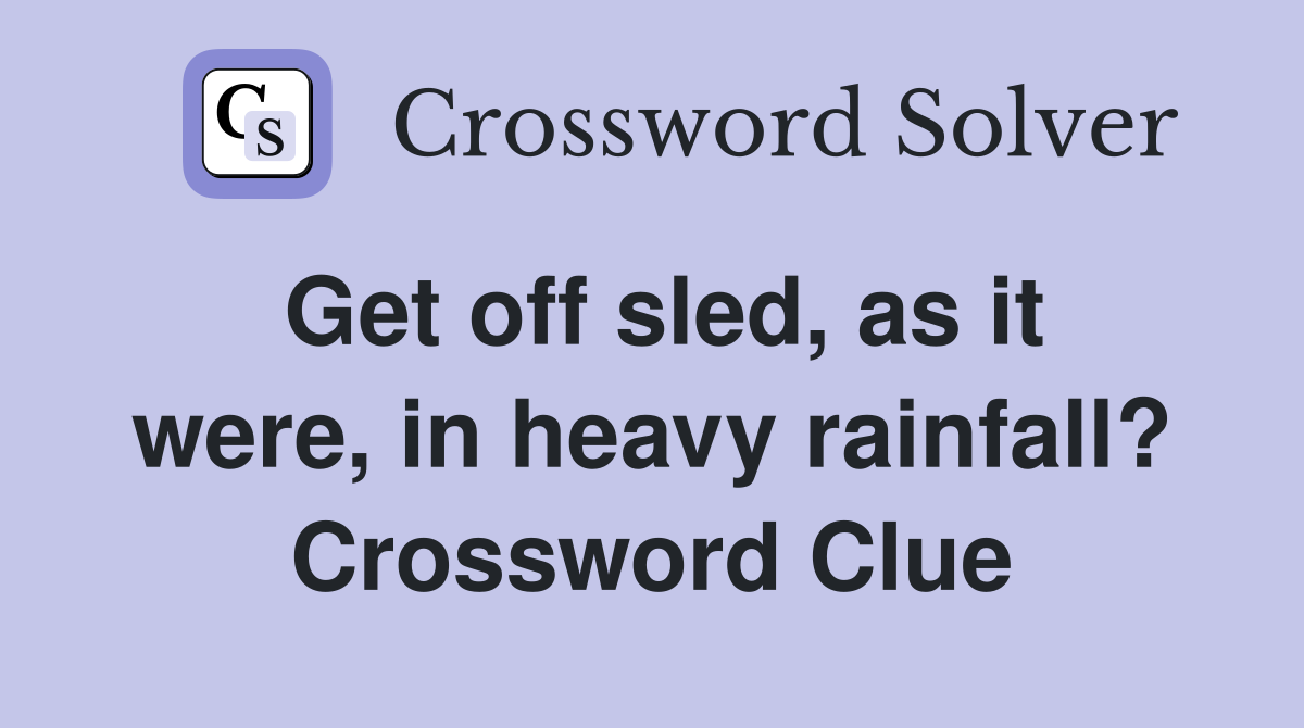 Get off sled, as it were, in heavy rainfall? Crossword Clue