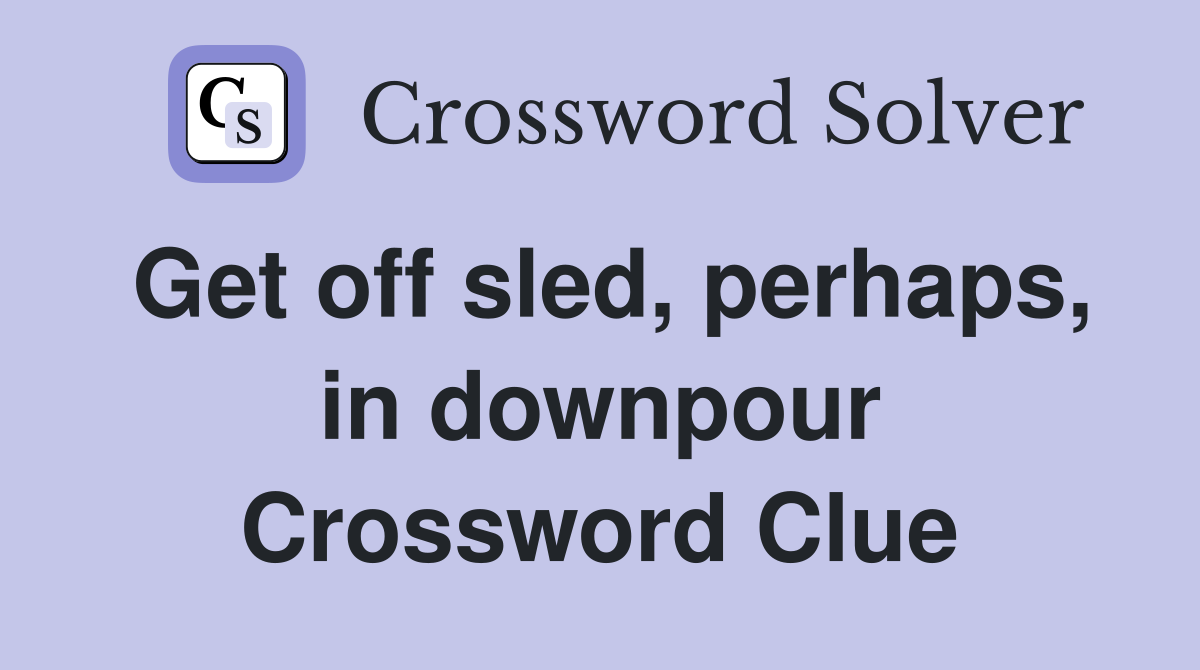 Get off sled, perhaps, in downpour Crossword Clue