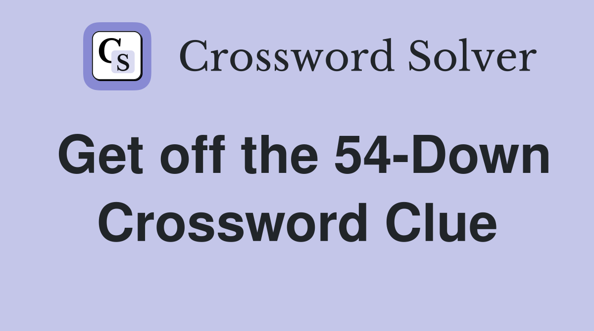 Get off the 54-Down Crossword Clue