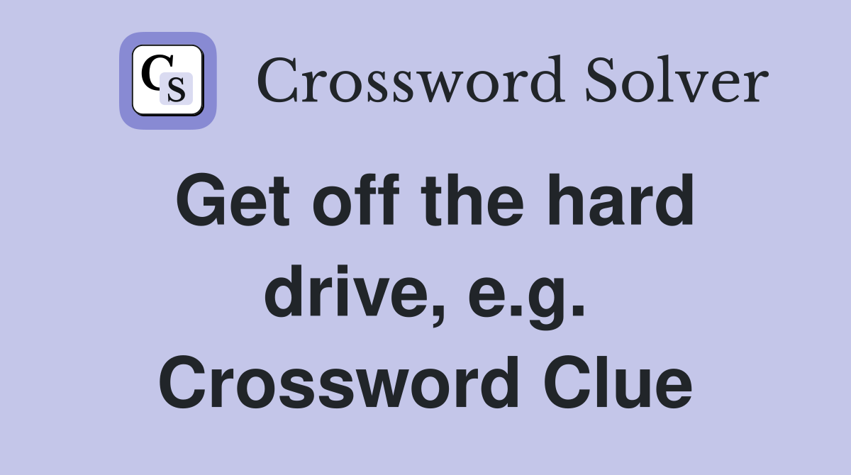 Get off the hard drive, e.g. Crossword Clue