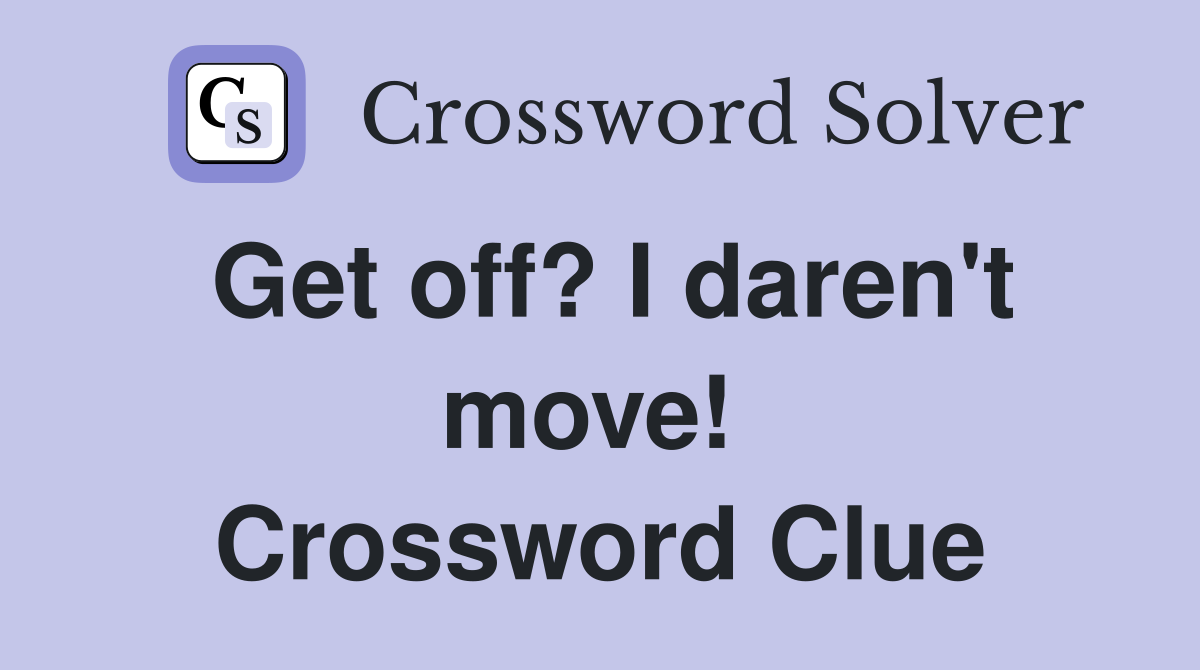 Get off? I daren't move!  Crossword Clue