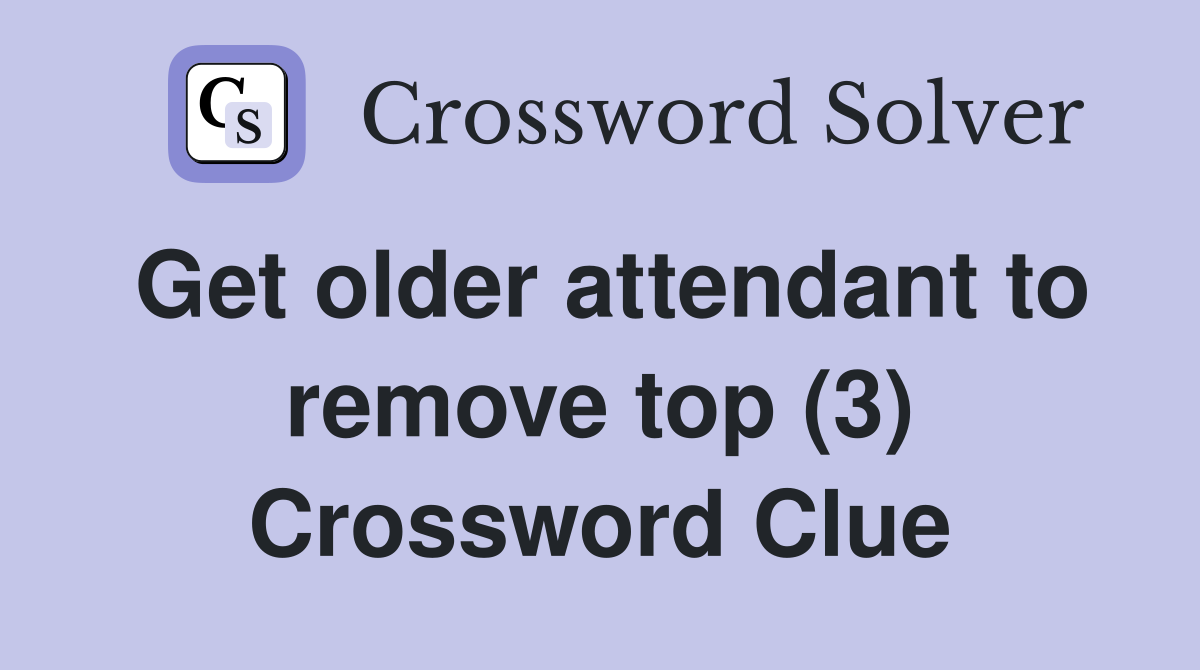 Get older attendant to remove top (3) Crossword Clue