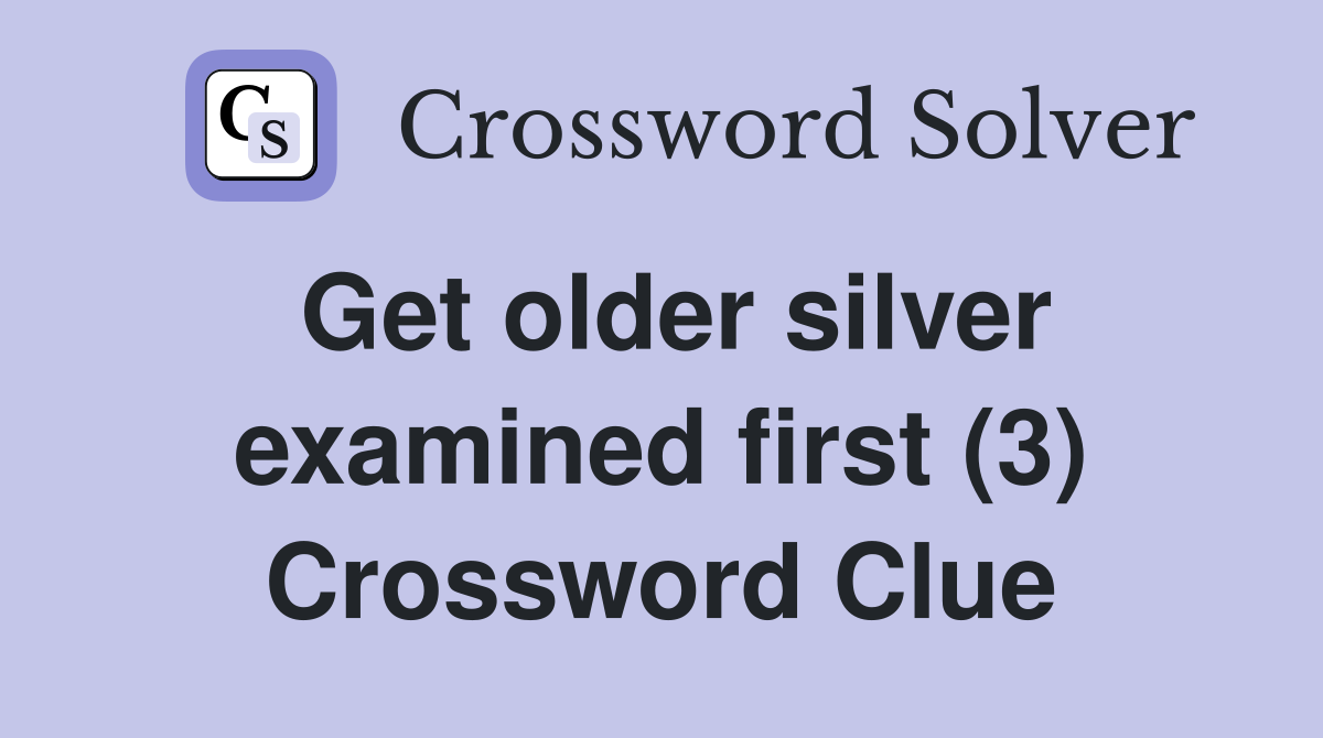 Get older silver examined first (3) Crossword Clue
