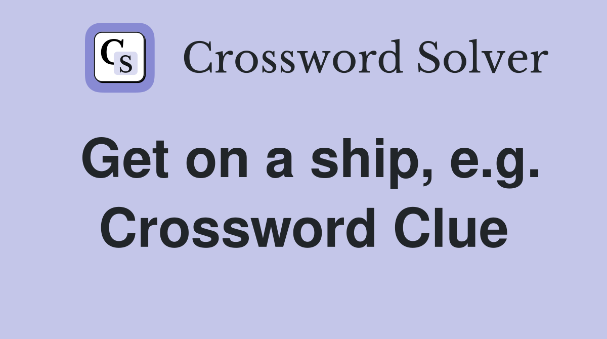 Get on a ship, e.g. Crossword Clue