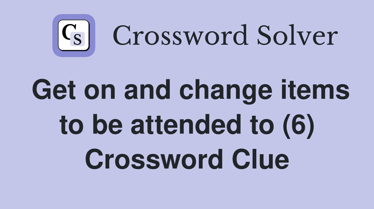 Get on and change items to be attended to (6) Crossword Clue