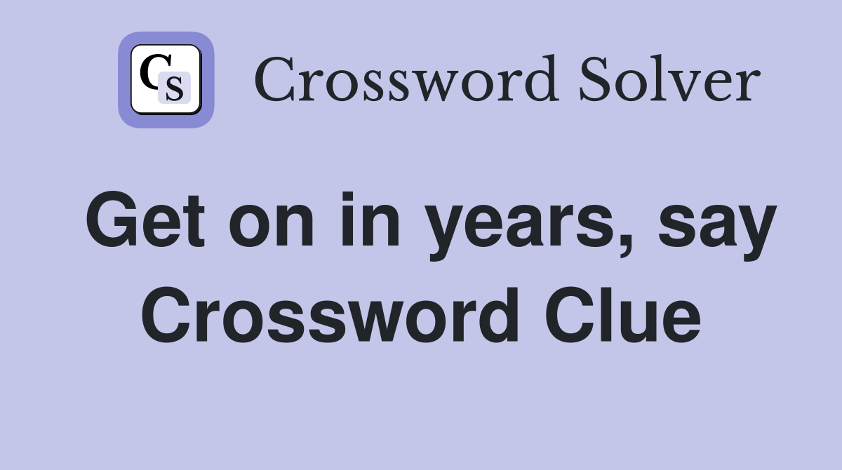 Get on in years, say Crossword Clue