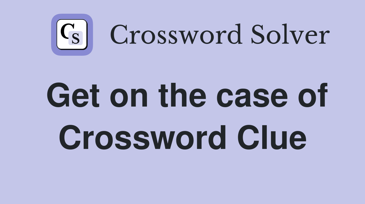Get on the case of Crossword Clue