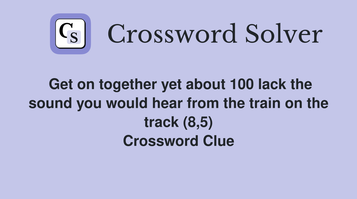 Get on together yet about 100 lack the sound you would hear from the train on the track (8,5) Crossword Clue