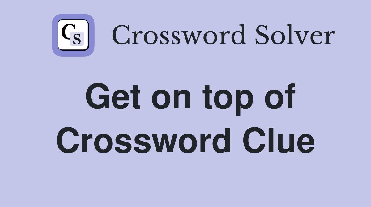 Get on top of Crossword Clue