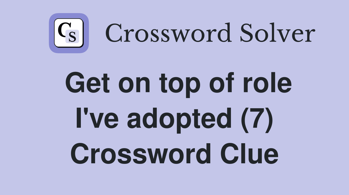 Get on top of role I've adopted (7) Crossword Clue
