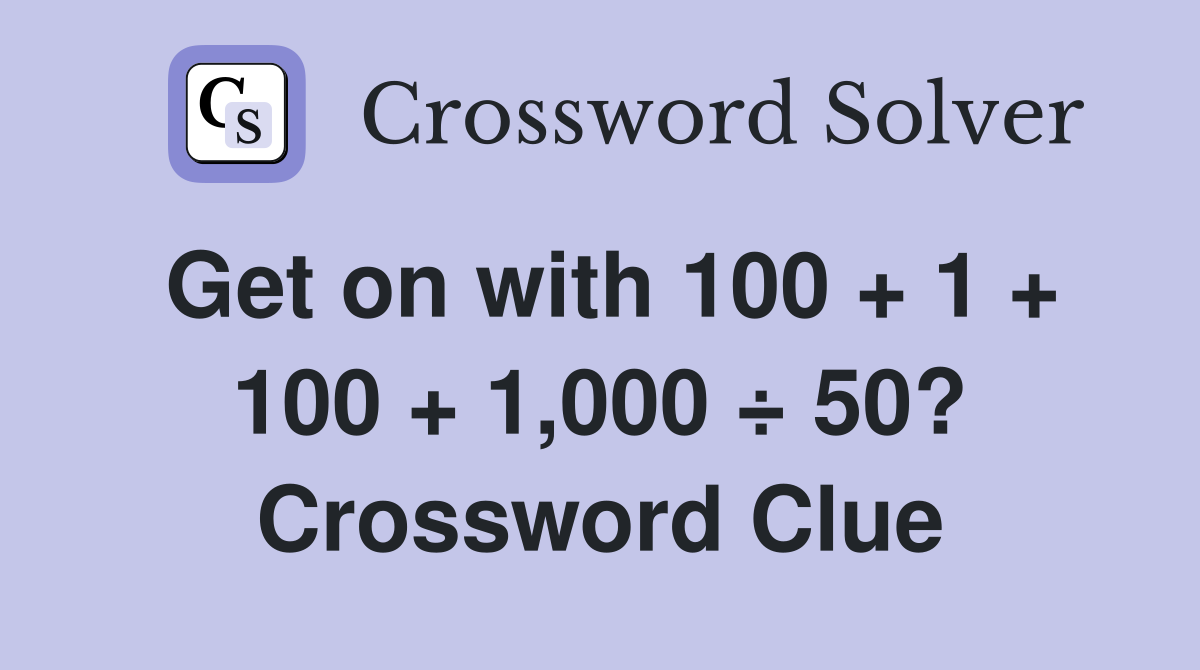 Get on with 100 + 1 + 100 + 1,000 ÷ 50? Crossword Clue