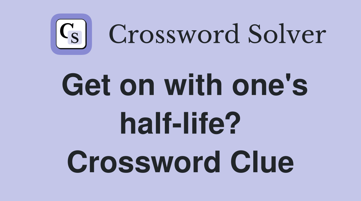 Get on with one's half-life? Crossword Clue