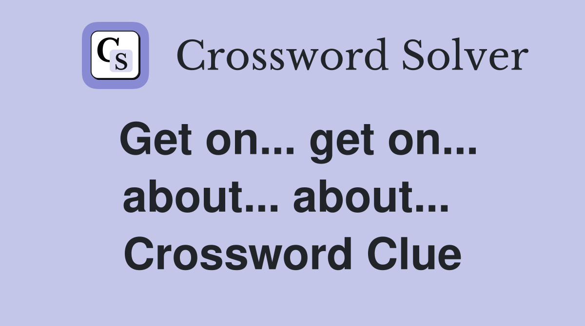 Get on... get on... about... about...  Crossword Clue