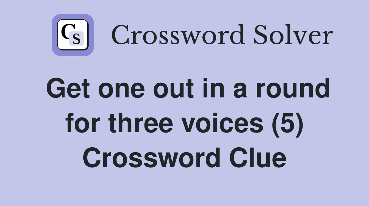 Get one out in a round for three voices (5) Crossword Clue