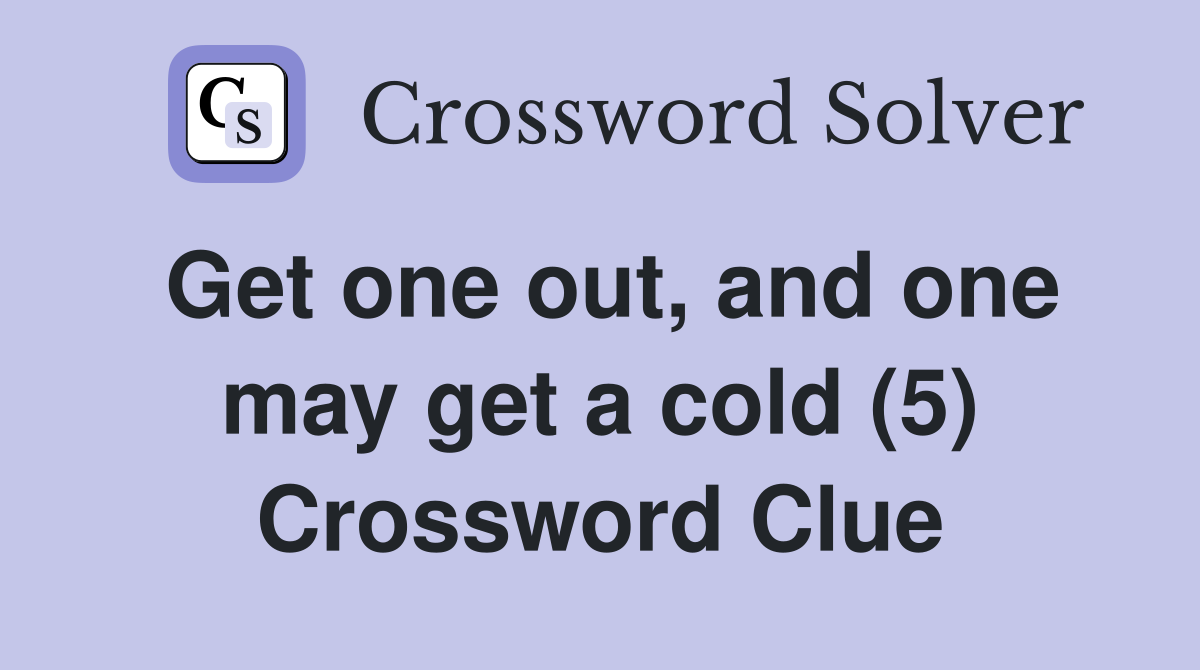 Get one out, and one may get a cold (5) Crossword Clue