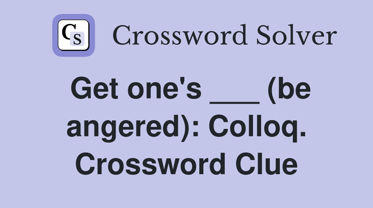 Get one's ___ (be angered): Colloq. Crossword Clue
