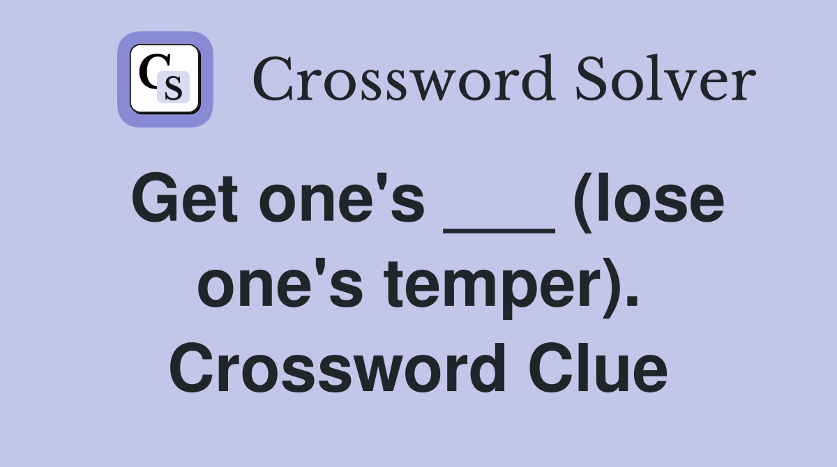 Get one's ___ (lose one's temper). Crossword Clue