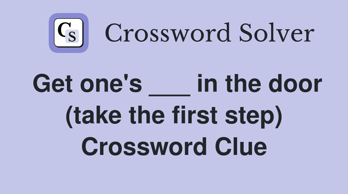 Get one's ___ in the door (take the first step) Crossword Clue