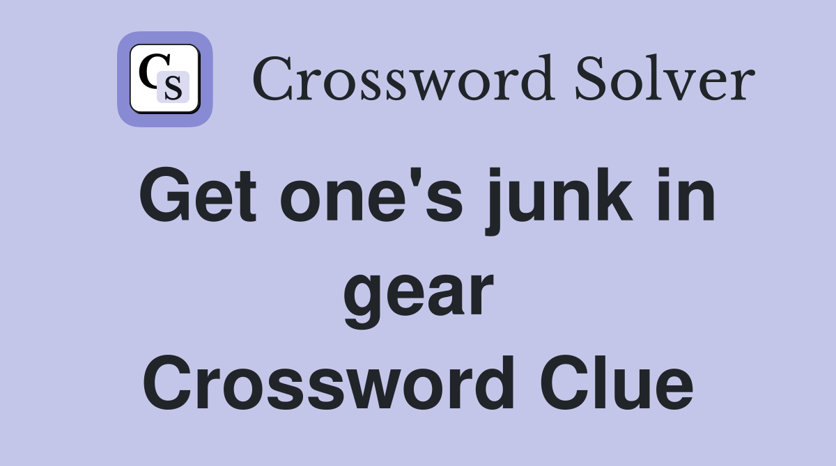 Get one's junk in gear Crossword Clue