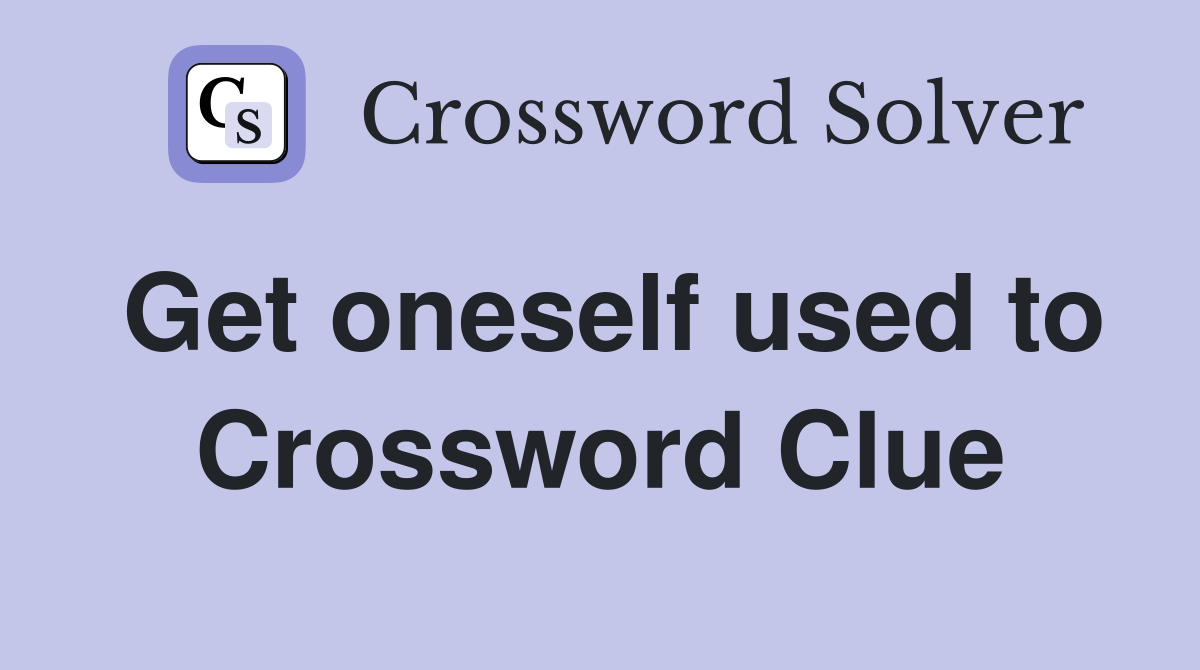 Get oneself used to Crossword Clue