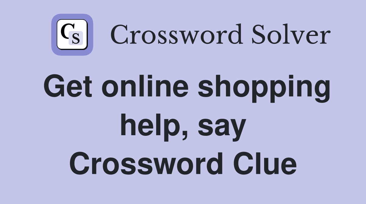 Get online shopping help, say Crossword Clue