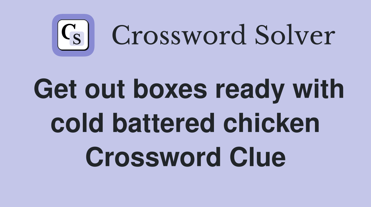 Get out boxes ready with cold battered chicken Crossword Clue