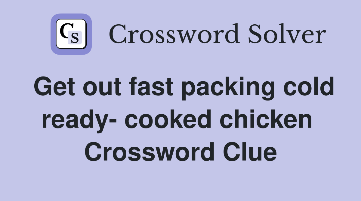 Get out fast packing cold ready- cooked chicken  Crossword Clue