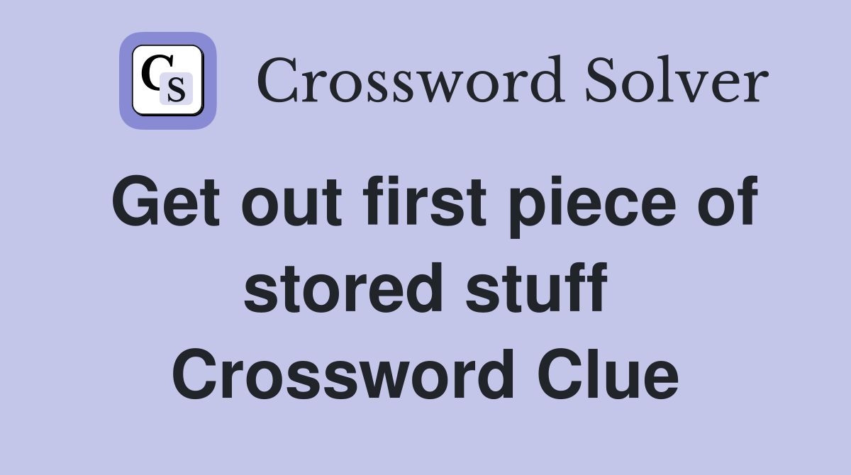 Get out first piece of stored stuff Crossword Clue