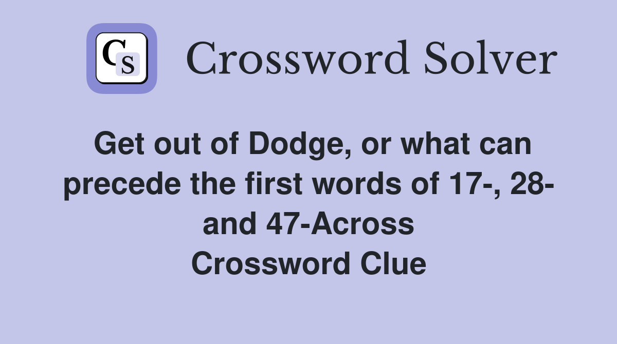 Get out of Dodge, or what can precede the first words of 17-, 28- and 47-Across Crossword Clue