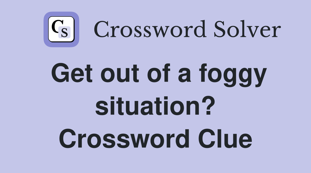 Get out of a foggy situation? Crossword Clue