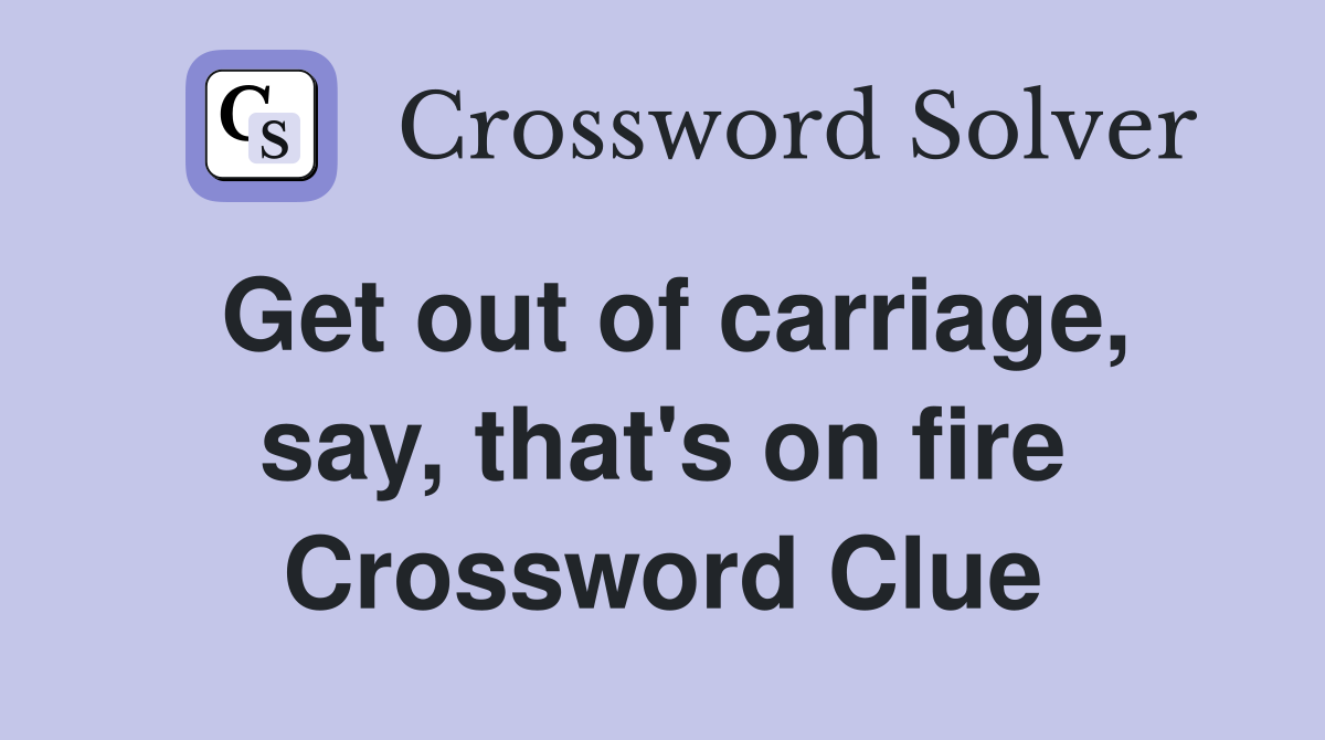 Get out of carriage, say, that's on fire Crossword Clue
