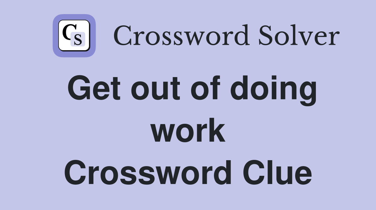 Get out of doing work Crossword Clue