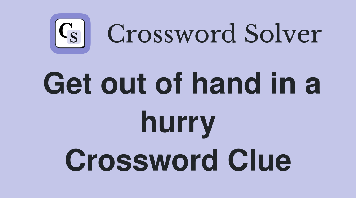 Get out of hand in a hurry Crossword Clue