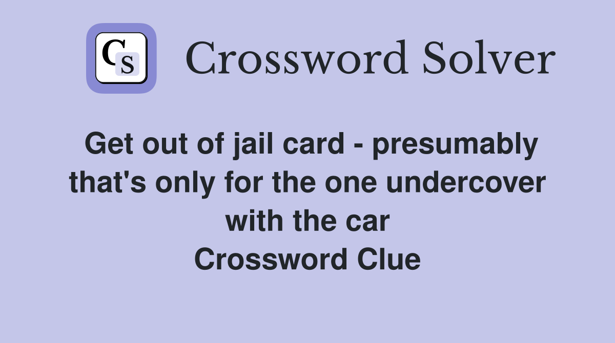 Get out of jail card - presumably that's only for the one undercover with the car Crossword Clue