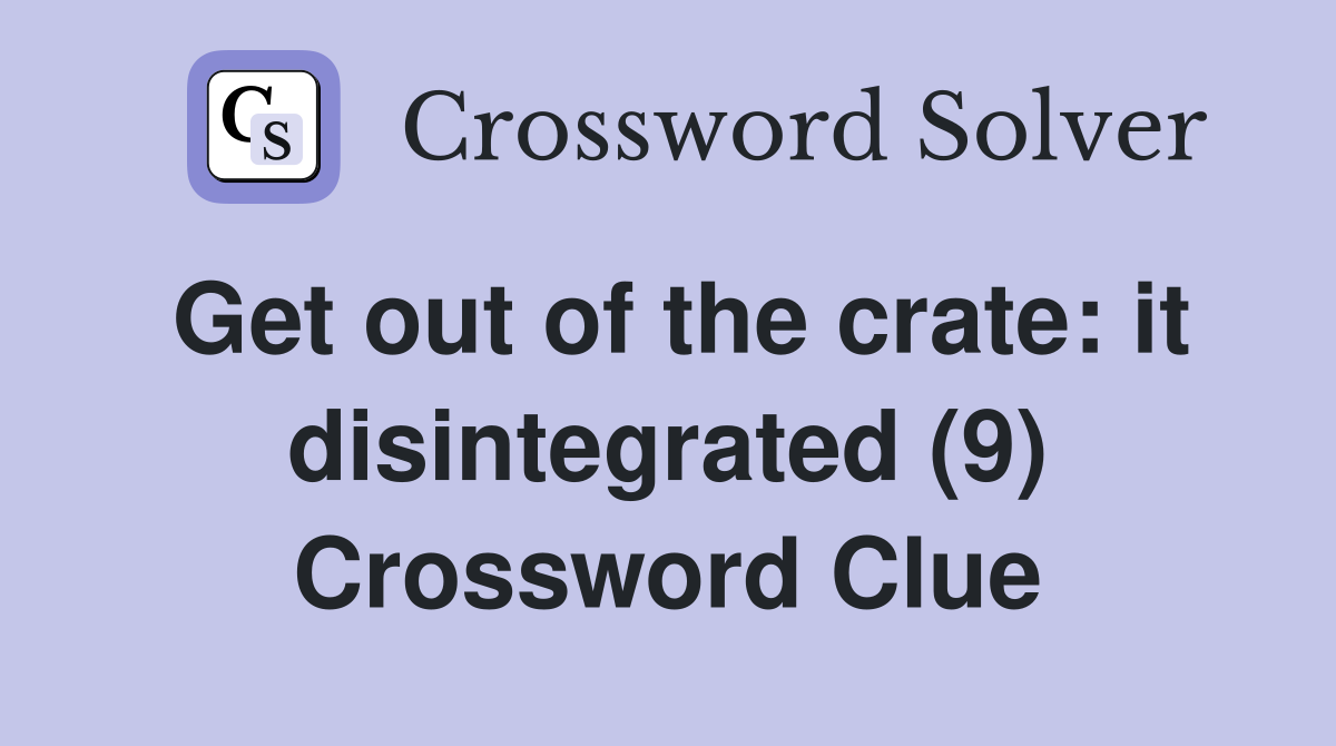 Get out of the crate: it disintegrated (9) Crossword Clue