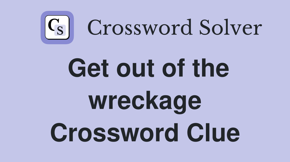 Get out of the wreckage Crossword Clue