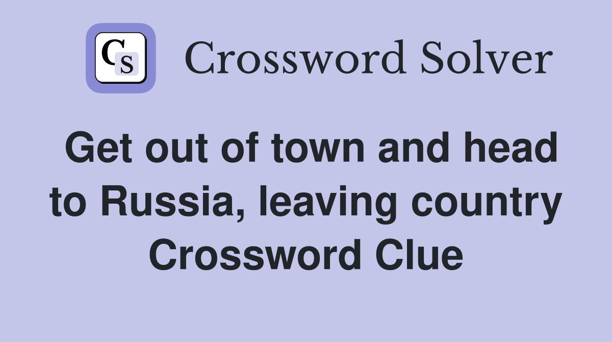 Get out of town and head to Russia, leaving country Crossword Clue