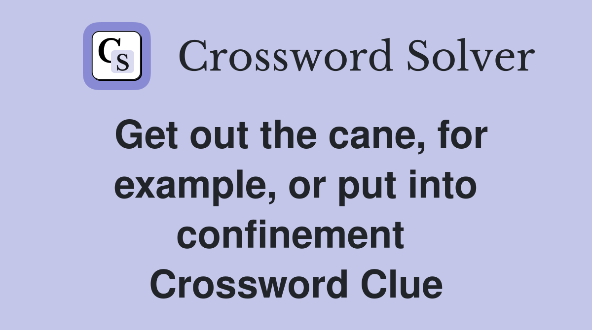 Get out the cane, for example, or put into confinement  Crossword Clue