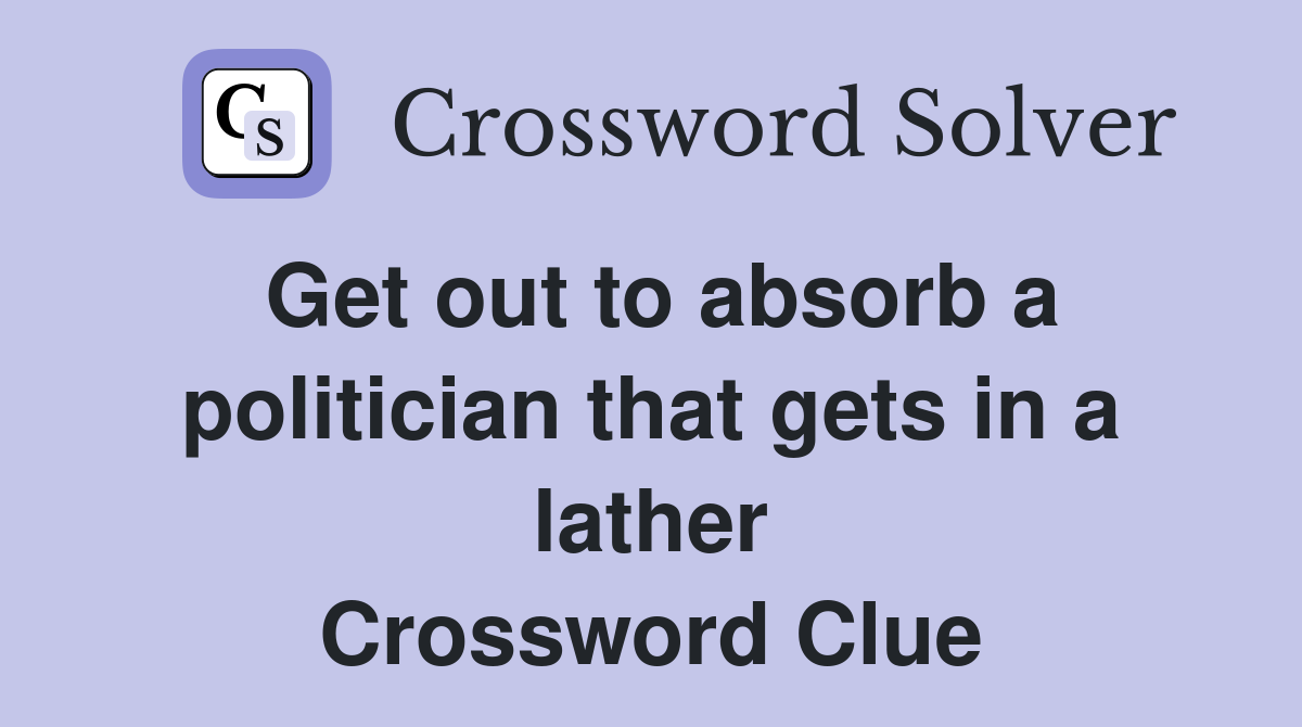 Get out to absorb a politician that gets in a lather Crossword Clue