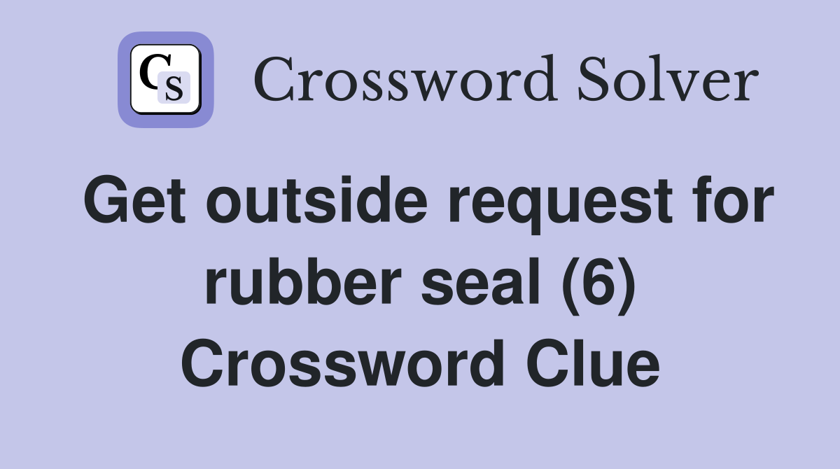 Get outside request for rubber seal (6) Crossword Clue