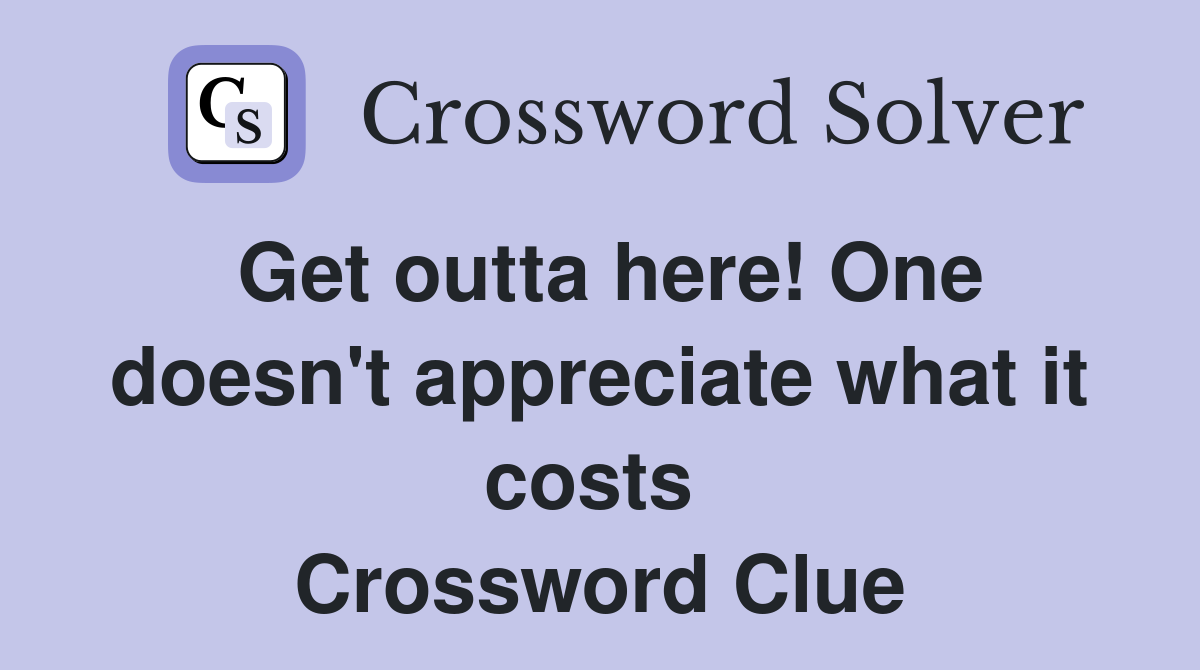 Get outta here! One doesn't appreciate what it costs  Crossword Clue
